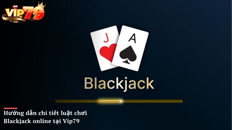 Hướng dẫn chi tiết luật chơi Blackjack online tại Vip79